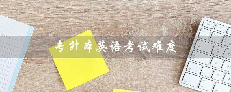 专升本英语考试难度（成考专升本英语难吗）