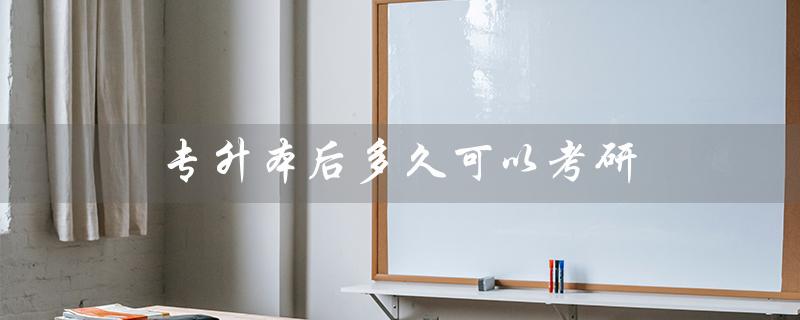 专升本后多久可以考研（专升本后何时考研）