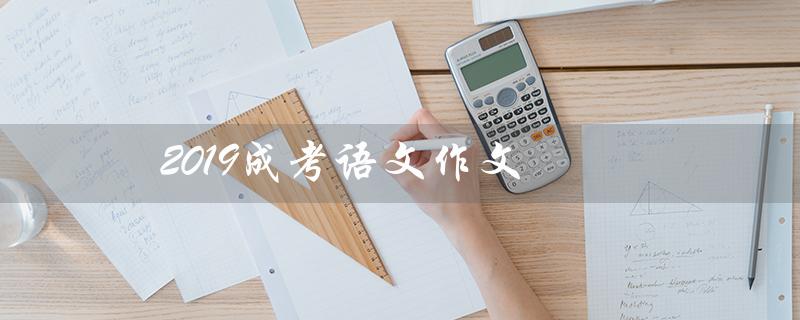 2019成考语文作文（2019成考语文作文题目是什么）