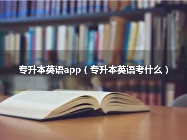 专升本英语app(专升本英语考什么)
