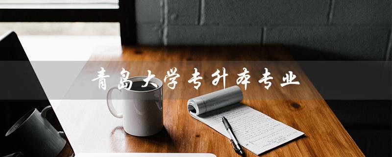 青岛大学专升本专业(青岛大学专升本分数线是多少)