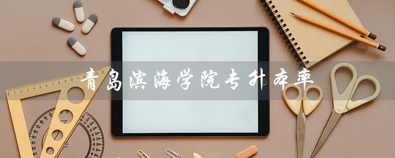 青岛滨海学院专升本率(青岛滨海学院专升本率如何)