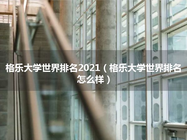 格乐大学世界排名2021(格乐大学世界排名怎么样)