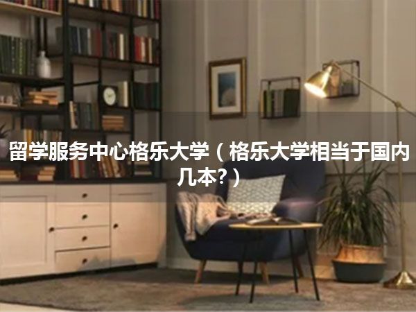 留学服务中心格乐大学(格乐大学相当于国内几本?)
