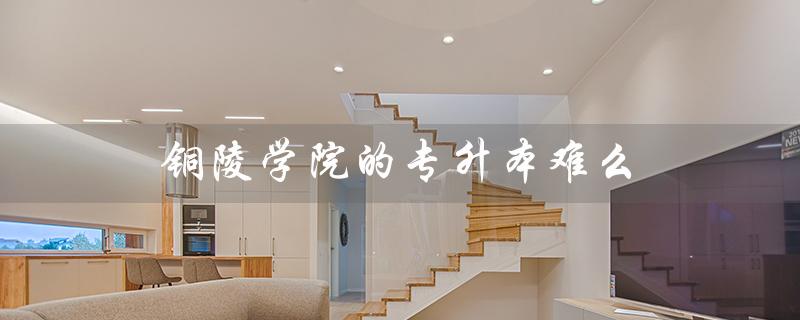 铜陵学院的专升本难么（2023年铜陵学院专升本招生简章）
