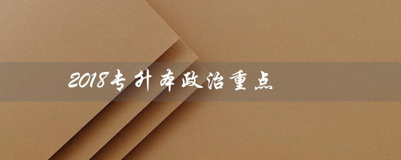 2018专升本政治重点（2018年专升本英语真题答案是什么）