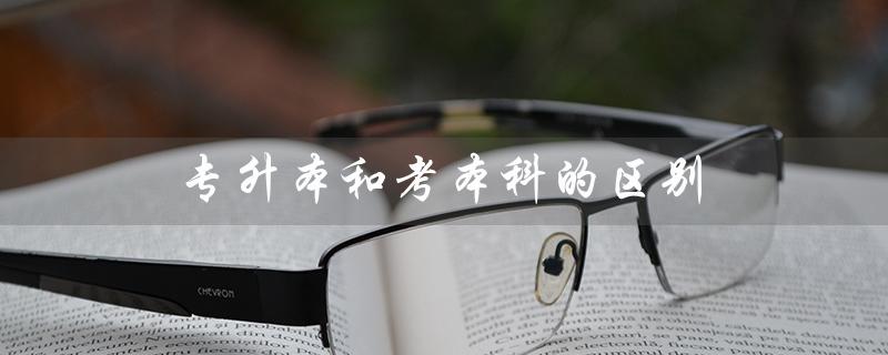 专升本和考本科的区别（专升本与本科有何区别）