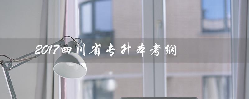 2017四川省专升本考纲(四川省专升本2009考纲是什么)