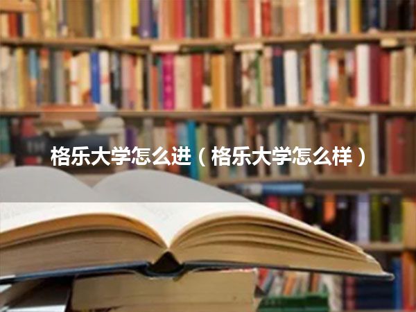 格乐大学怎么进(格乐大学怎么样)