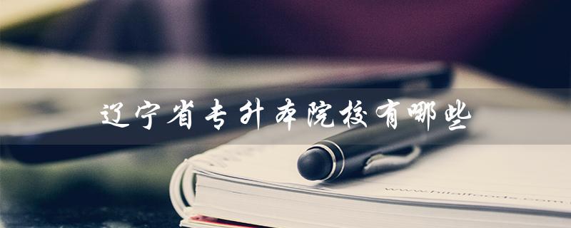 辽宁省专升本院校有哪些（辽宁省2023专升本院校有哪些）