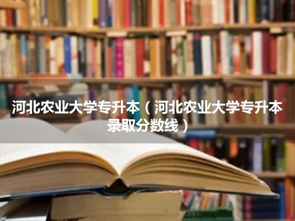 河北农业大学专升本(河北农业大学专升本录取分数线)