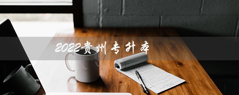 2022贵州专升本（2022贵州专升本分数段是什么）