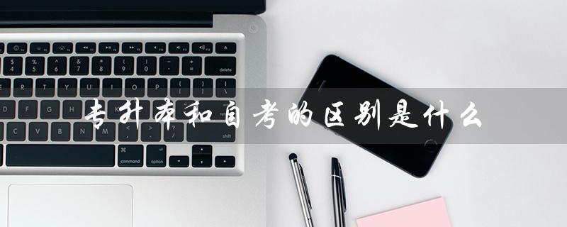 专升本和自考的区别是什么（专升本自考和统考有何区别）