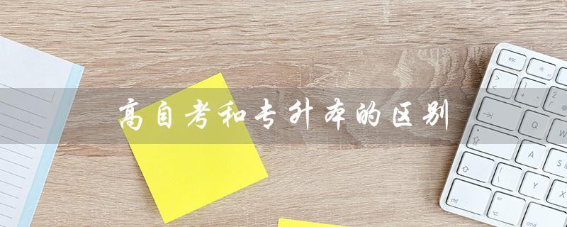 高自考和专升本的区别（高自考和专升本有何区别）