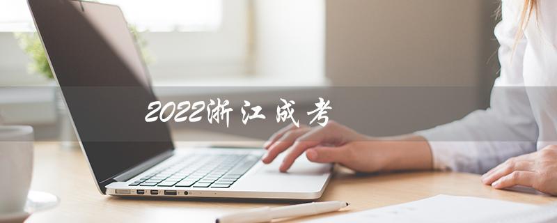 2022浙江成考（2022浙江成考录取时间是什么）