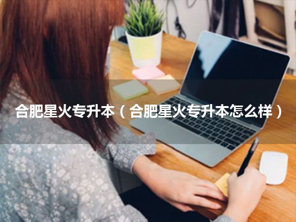 合肥星火专升本(合肥星火专升本怎么样)