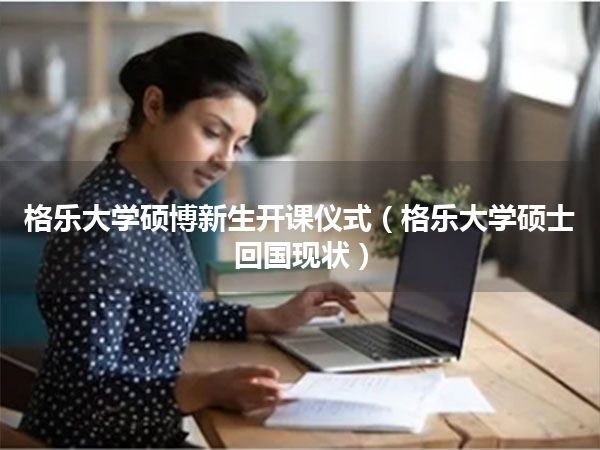 格乐大学硕博新生开课仪式(格乐大学硕士回国现状)