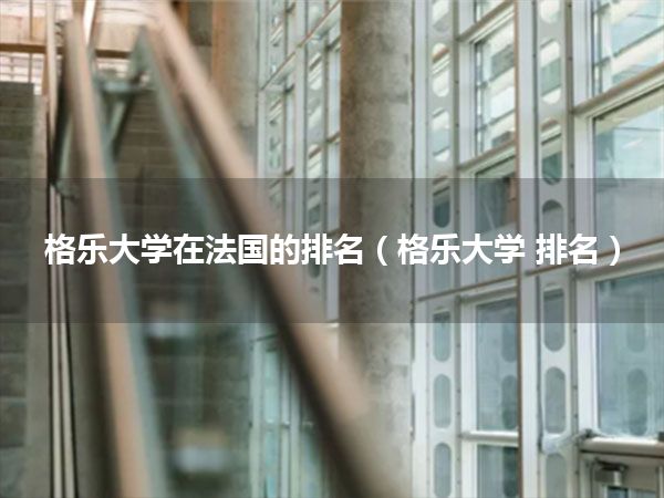 格乐大学在法国的排名(格乐大学 排名)