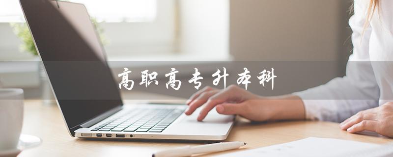 高职高专升本科(高职高专升本科的条件是什么)