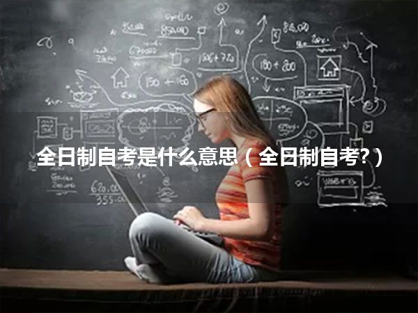 全日制自考是什么意思(全日制自考?)