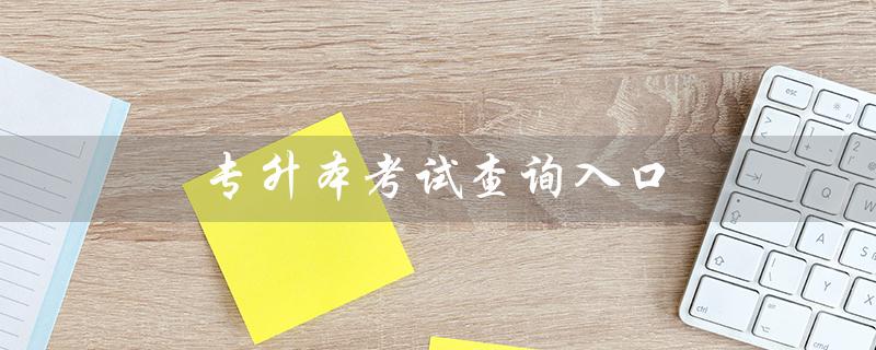 专升本考试查询入口（专升本成绩查询官网是什么）
