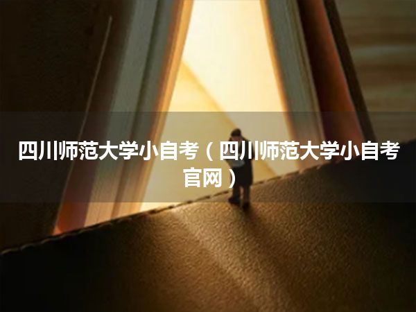四川师范大学小自考(四川师范大学小自考官网)