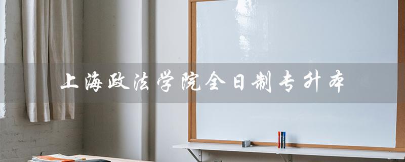 上海政法学院全日制专升本（上海政法学院有专升本吗）