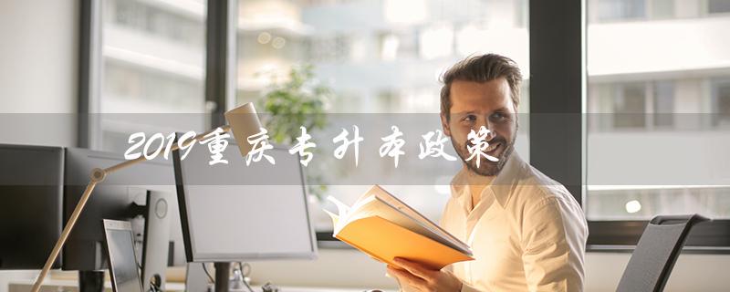 2019重庆专升本政策(重庆专升本英语2019年真题答案)