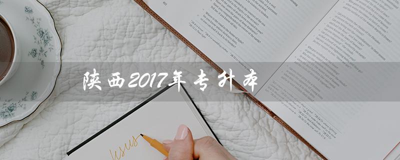 陕西2017年专升本(2017年陕西专升本语文真题答案是什么)