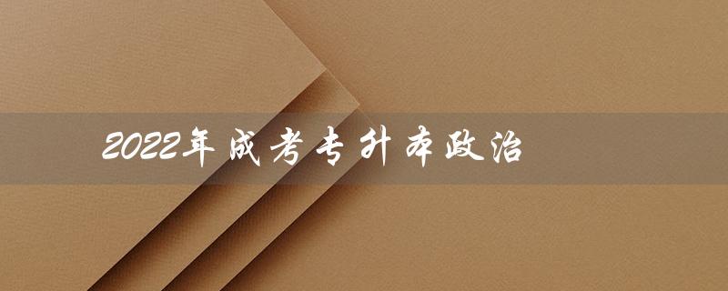 2022年成考专升本政治（2022年成考专升本政治考试大纲是什么）