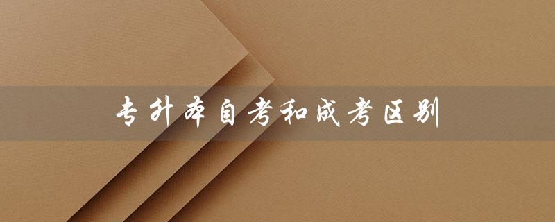 专升本自考和成考区别(自考和成考有何区别)