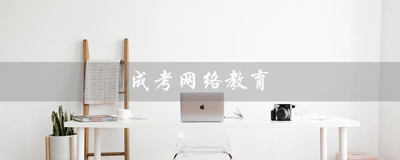 成考网络教育（网络教育和函授哪个更值得选择）