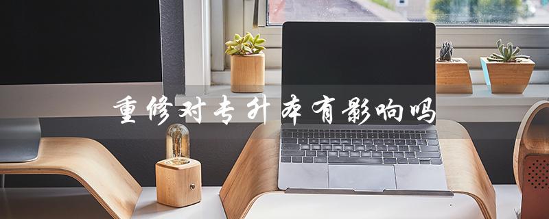 重修对专升本有影响吗（大学重修对专升本有何影响）