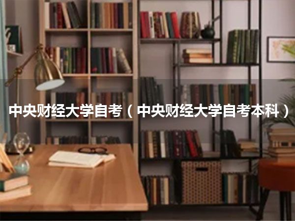 中央财经大学自考(中央财经大学自考本科)