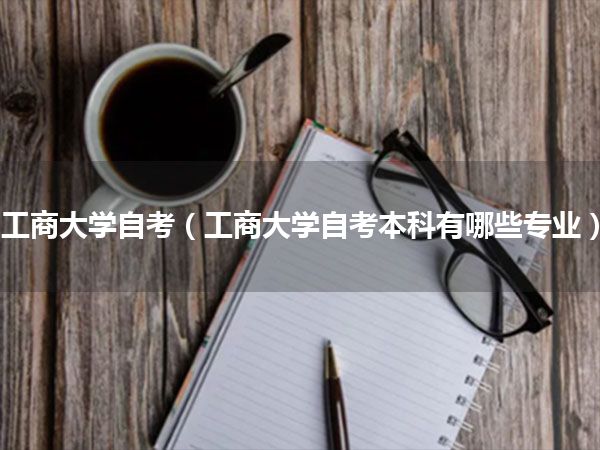 工商大学自考(工商大学自考本科有哪些专业)