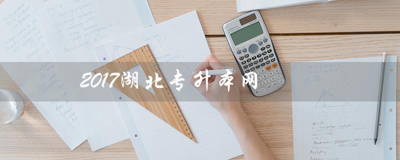 2017湖北专升本网（湖北专升本英语2017年真题答案）