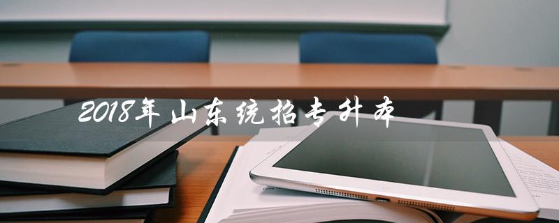 2018年山东统招专升本（2018山东专升本高数一考试题型是什么）