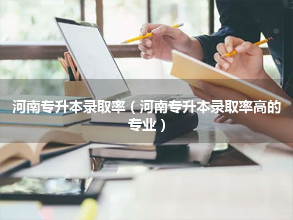 河南专升本录取率(河南专升本录取率高的专业)
