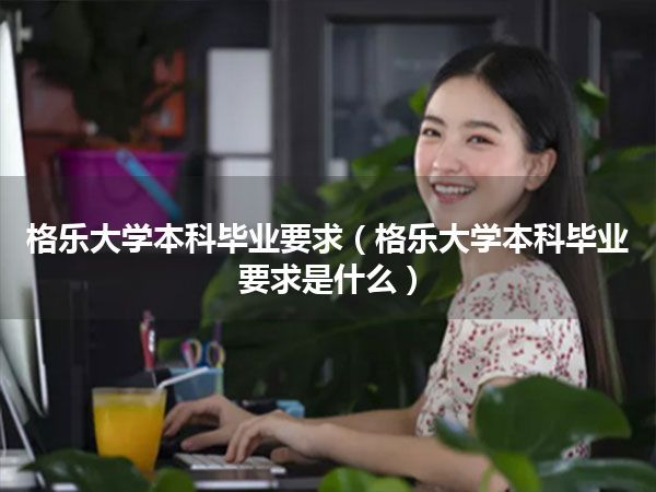 格乐大学本科毕业要求(格乐大学本科毕业要求是什么)