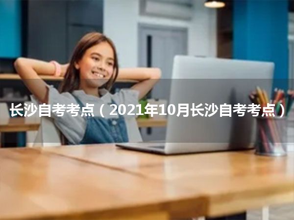 长沙自考考点(2021年10月长沙自考考点)