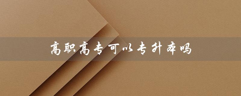 高职高专可以专升本吗(高职高专是否可报专升本)