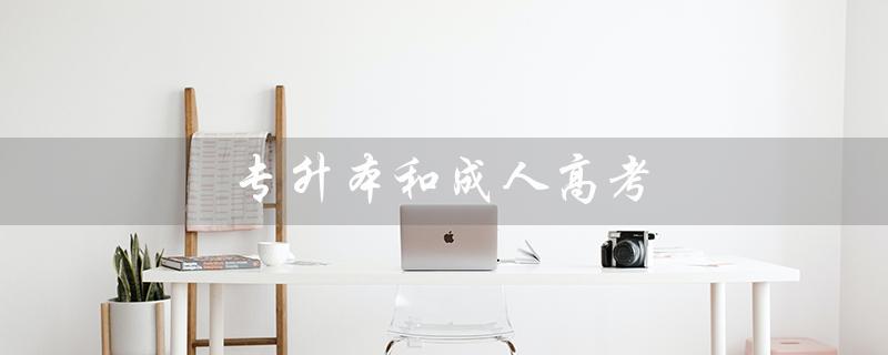 专升本和成人高考（专升本和成人高考的含金量）