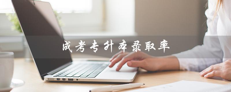 成考专升本录取率（成考专升本录取高吗）