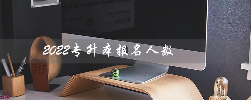 2022专升本报名人数(江西2022专升本报名人数是多少)