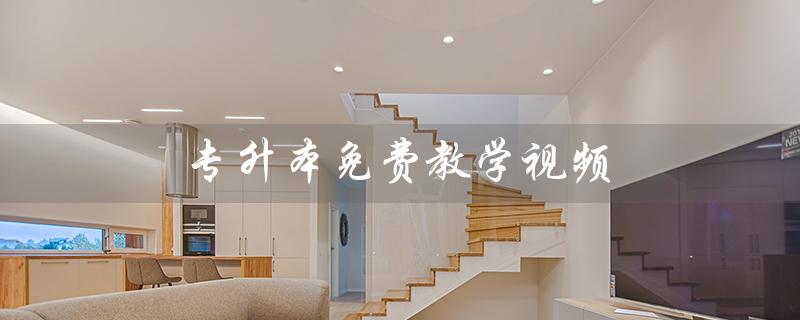 专升本免费教学视频(哪里可以免费下载专升本教学视频)