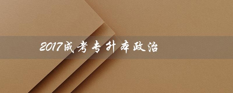 2017成考专升本政治（2017年成考专升本政治试题是什么）