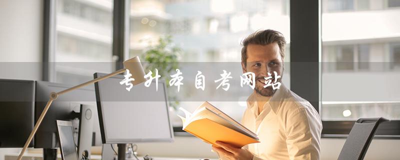 专升本自考网站（什么是专升本自考官网）