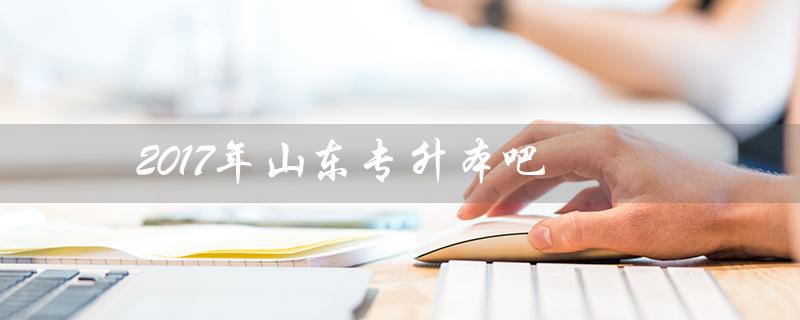 2017年山东专升本吧（山东专升本英语2017年真题及答案是什么）