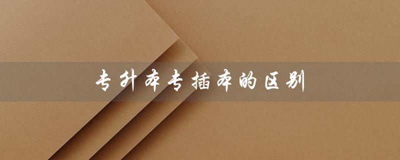 专升本专插本的区别（专升本和专插本有何区别）