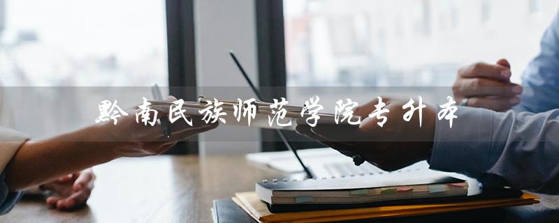 黔南民族师范学院专升本（黔南民族师范学院专升本官网是什么）